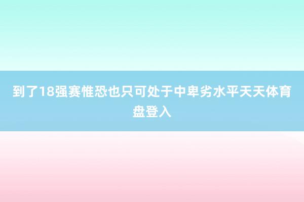 到了18强赛惟恐也只可处于中卑劣水平天天体育盘登入