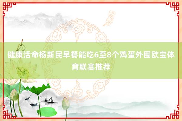 健康活命杨新民早餐能吃6至8个鸡蛋外围欧宝体育联赛推荐