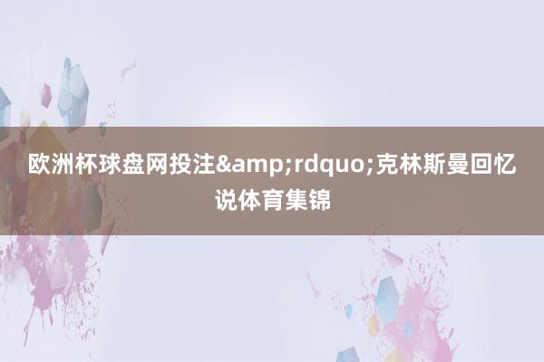 欧洲杯球盘网投注&rdquo;克林斯曼回忆说体育集锦