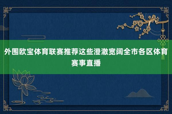 外围欧宝体育联赛推荐这些澄澈宽阔全市各区体育赛事直播