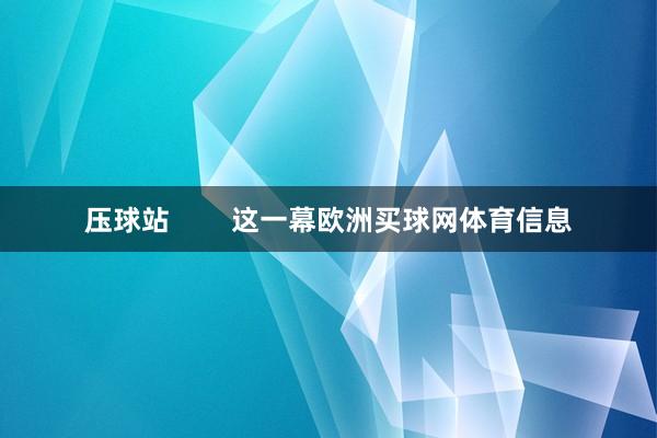 压球站        这一幕欧洲买球网体育信息