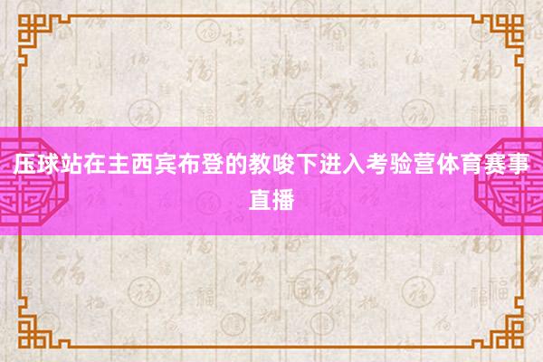 压球站在主西宾布登的教唆下进入考验营体育赛事直播