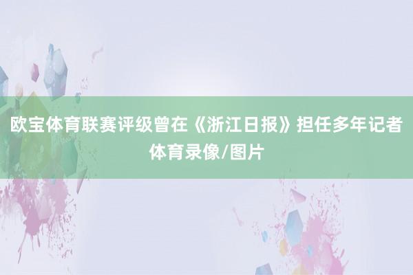 欧宝体育联赛评级曾在《浙江日报》担任多年记者体育录像/图片