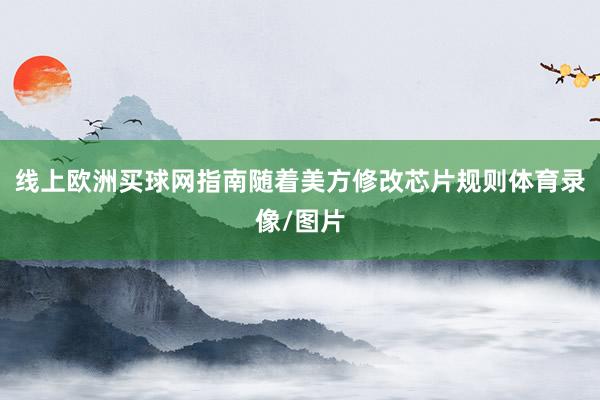 线上欧洲买球网指南随着美方修改芯片规则体育录像/图片