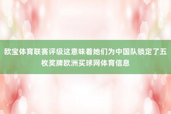 欧宝体育联赛评级这意味着她们为中国队锁定了五枚奖牌欧洲买球网体育信息