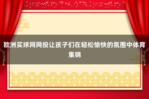 欧洲买球网网投让孩子们在轻松愉快的氛围中体育集锦