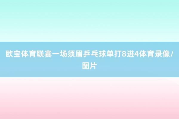 欧宝体育联赛一场须眉乒乓球单打8进4体育录像/图片