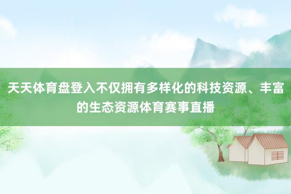 天天体育盘登入不仅拥有多样化的科技资源、丰富的生态资源体育赛事直播