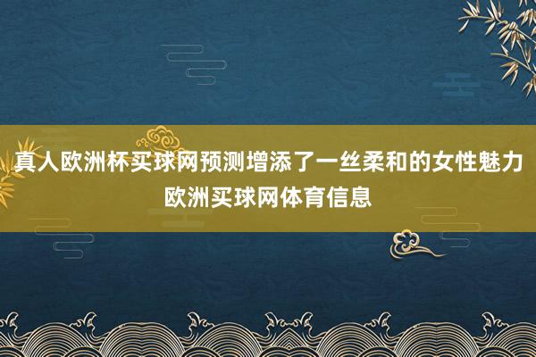 真人欧洲杯买球网预测增添了一丝柔和的女性魅力欧洲买球网体育信息