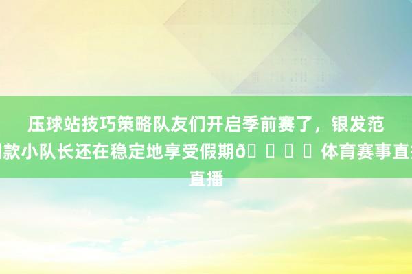 压球站技巧策略队友们开启季前赛了，银发范围款小队长还在稳定地享受假期🏖️体育赛事直播