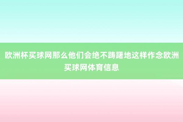 欧洲杯买球网那么他们会绝不踌躇地这样作念欧洲买球网体育信息