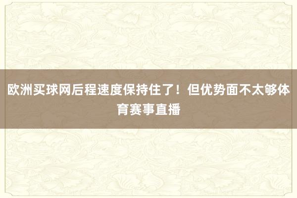 欧洲买球网后程速度保持住了！但优势面不太够体育赛事直播