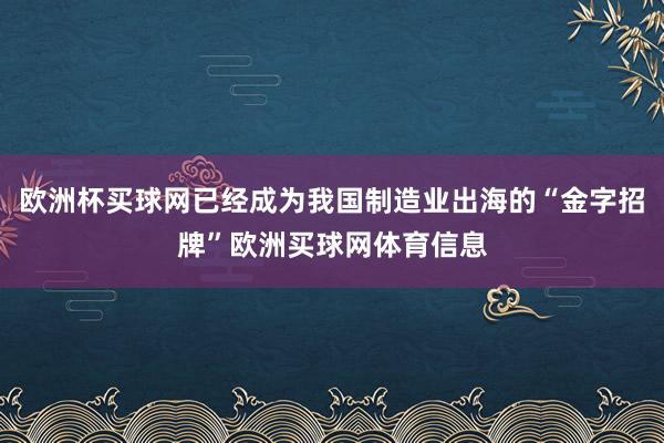 欧洲杯买球网已经成为我国制造业出海的“金字招牌”欧洲买球网体育信息