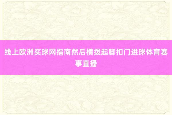 线上欧洲买球网指南然后横拨起脚扣门进球体育赛事直播