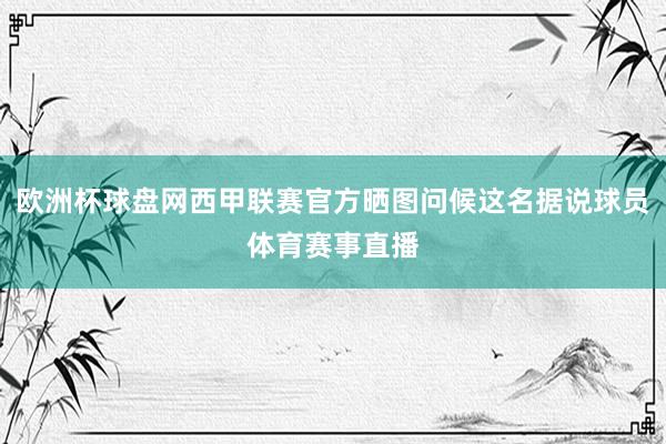 欧洲杯球盘网西甲联赛官方晒图问候这名据说球员体育赛事直播