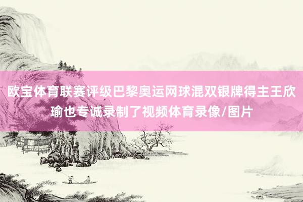 欧宝体育联赛评级巴黎奥运网球混双银牌得主王欣瑜也专诚录制了视频体育录像/图片