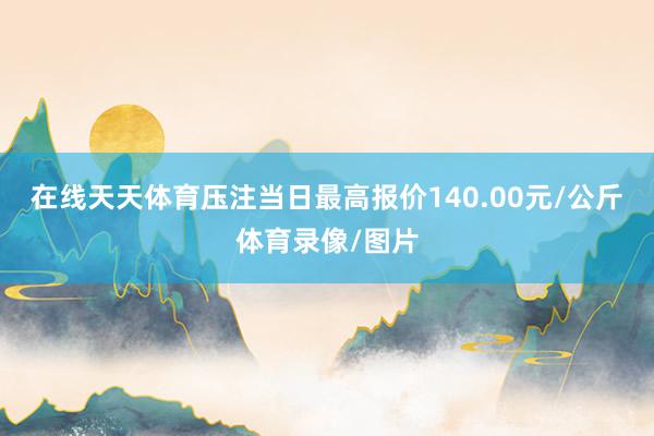 在线天天体育压注当日最高报价140.00元/公斤体育录像/图片