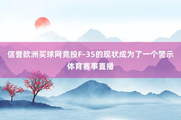 信誉欧洲买球网竞投F-35的现状成为了一个警示体育赛事直播