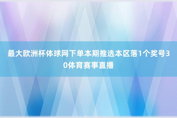 最大欧洲杯体球网下单本期推选本区落1个奖号30体育赛事直播