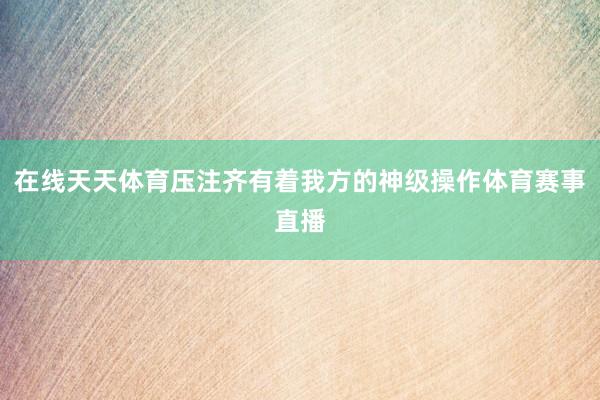 在线天天体育压注齐有着我方的神级操作体育赛事直播