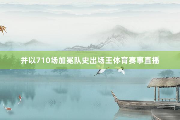 并以710场加冕队史出场王体育赛事直播