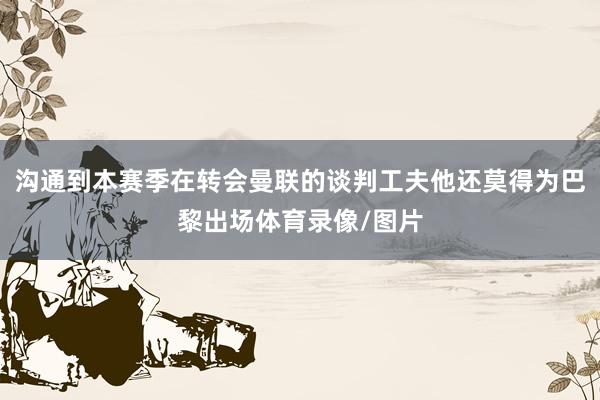 沟通到本赛季在转会曼联的谈判工夫他还莫得为巴黎出场体育录像/图片