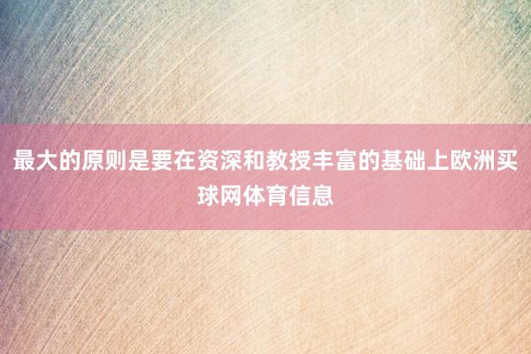 最大的原则是要在资深和教授丰富的基础上欧洲买球网体育信息