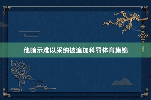 他暗示难以采纳被追加科罚体育集锦