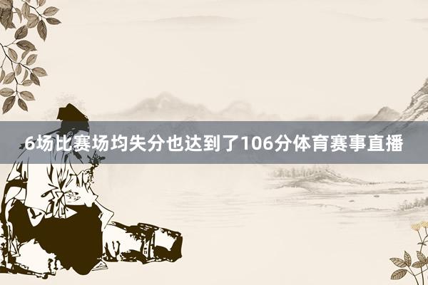 6场比赛场均失分也达到了106分体育赛事直播