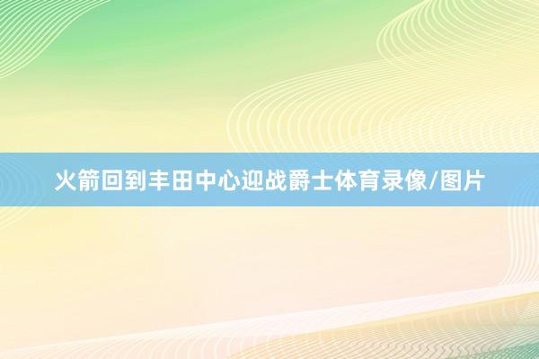 火箭回到丰田中心迎战爵士体育录像/图片