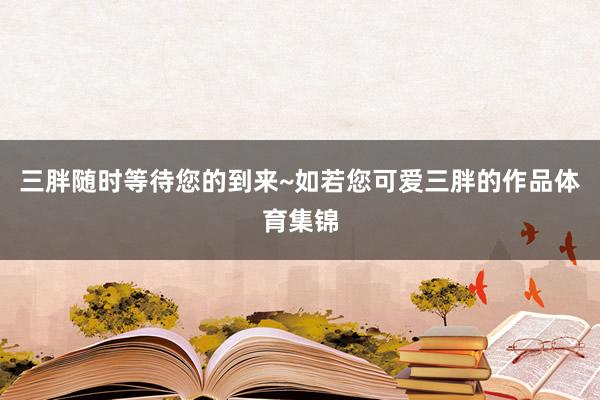 三胖随时等待您的到来~如若您可爱三胖的作品体育集锦