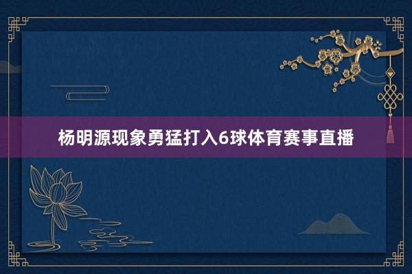 杨明源现象勇猛打入6球体育赛事直播