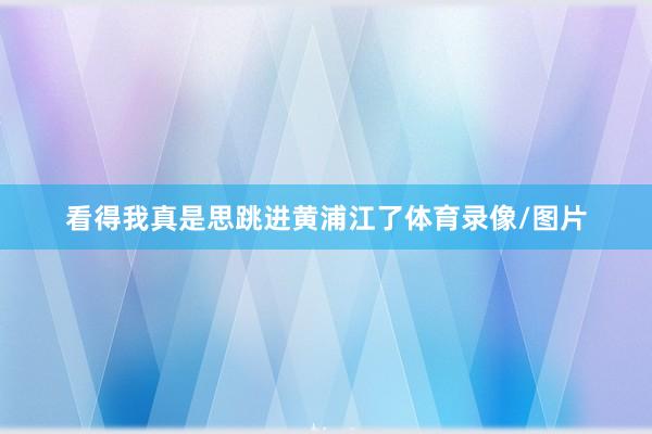 看得我真是思跳进黄浦江了体育录像/图片