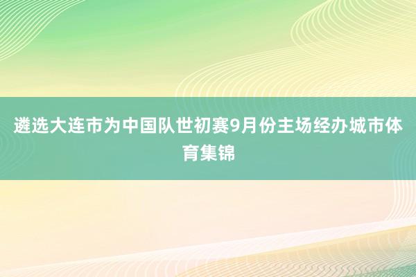 遴选大连市为中国队世初赛9月份主场经办城市体育集锦