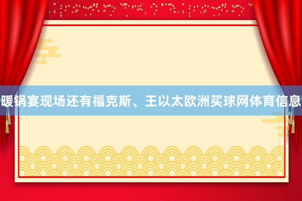 暖锅宴现场还有福克斯、王以太欧洲买球网体育信息