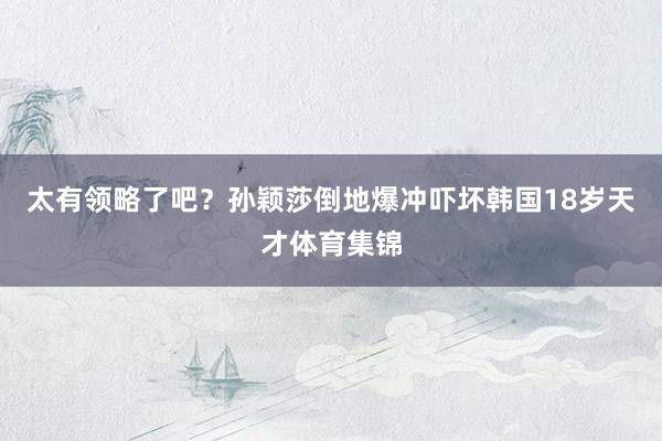 太有领略了吧？孙颖莎倒地爆冲吓坏韩国18岁天才体育集锦