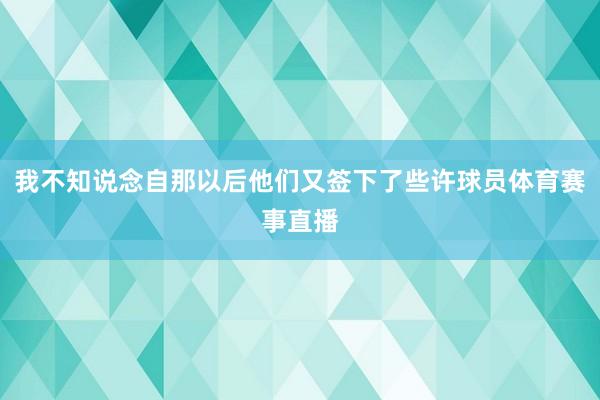 我不知说念自那以后他们又签下了些许球员体育赛事直播