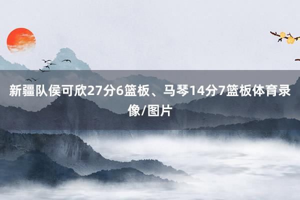 新疆队侯可欣27分6篮板、马琴14分7篮板体育录像/图片