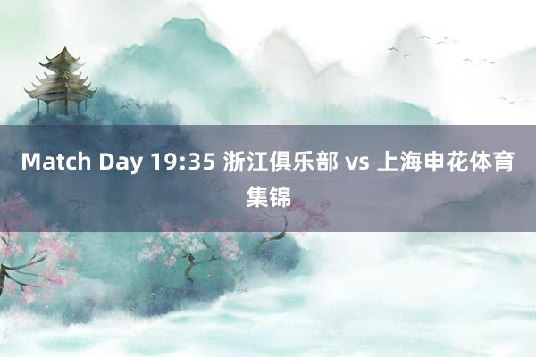 Match Day 19:35 浙江俱乐部 vs 上海申花体育集锦