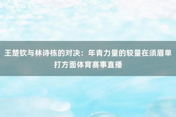 王楚钦与林诗栋的对决：年青力量的较量在须眉单打方面体育赛事直播