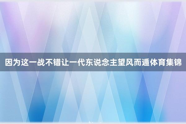 因为这一战不错让一代东说念主望风而遁体育集锦