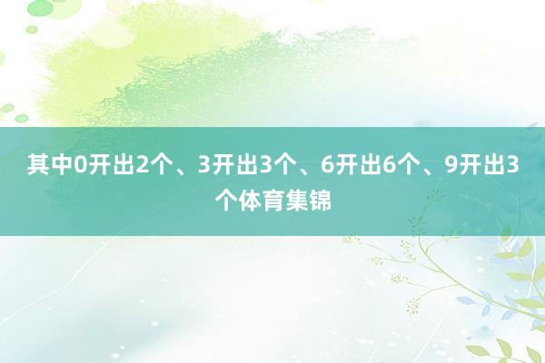 其中0开出2个、3开出3个、6开出6个、9开出3个体育集锦