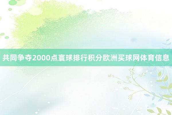 共同争夺2000点寰球排行积分欧洲买球网体育信息