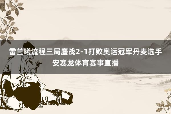 雷兰曦流程三局鏖战2-1打败奥运冠军丹麦选手安赛龙体育赛事直播