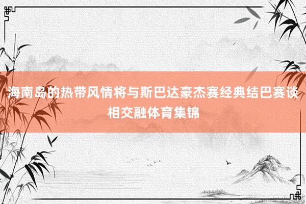 海南岛的热带风情将与斯巴达豪杰赛经典结巴赛谈相交融体育集锦