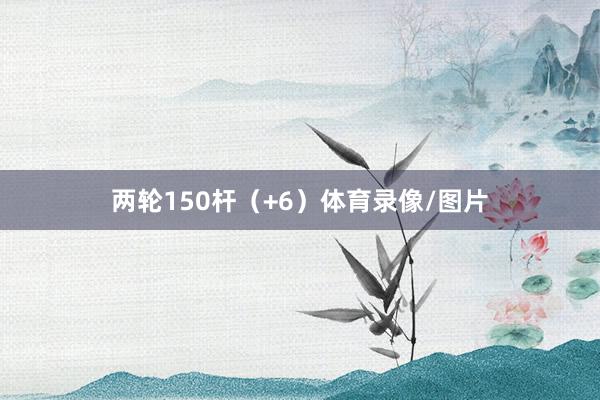 两轮150杆（+6）体育录像/图片