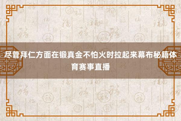 尽管拜仁方面在锻真金不怕火时拉起来幕布秘籍体育赛事直播