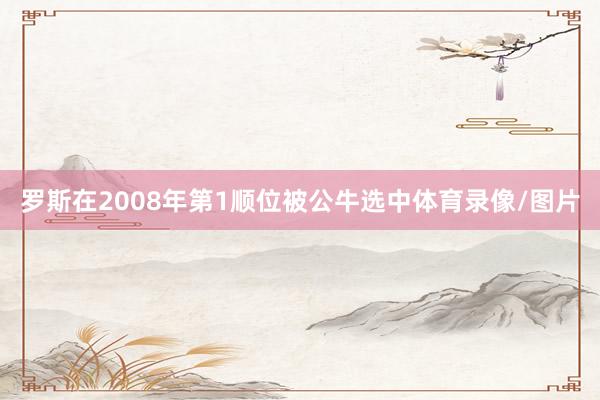 罗斯在2008年第1顺位被公牛选中体育录像/图片