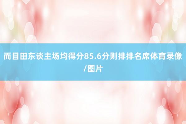 而目田东谈主场均得分85.6分则排排名席体育录像/图片