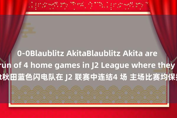 0-0Blaublitz AkitaBlaublitz Akita are on a successful run of 4 home games in J2 League where they have kept a clean sheet秋田蓝色闪电队在 J2 联赛中连结4 场 主场比赛均保握零失球Blaublitz Akita have not been beaten in 7 of the